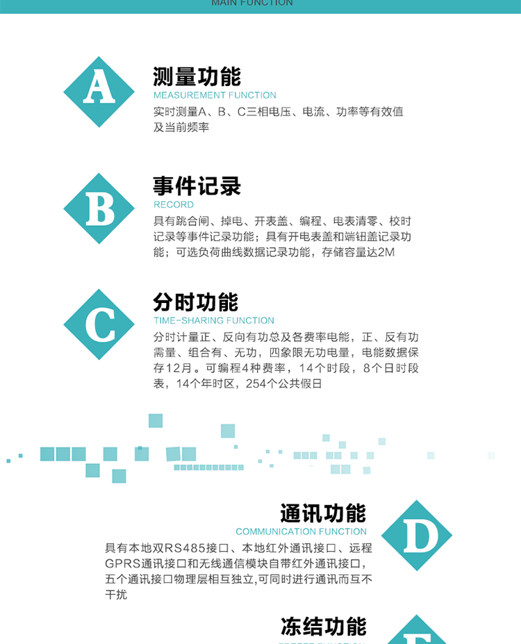 功能特點
內(nèi)嵌高速高精度的交流電壓電流采集模塊，采樣精度高，電能計量實時精確。
分時計量正、反向有功總及各費率電能，正、反有功需量、組合有、無功，四象限無功電量，電能數(shù)據(jù)保存12月。
可編程4種費率，14個時段，8個日時段表，14個年時區(qū)，254個公共假日。
采用寬溫大視角LCD顯示，具有參數(shù)自動輪顯和按鍵顯示功能。
具有本地雙RS485接口、本地紅外通訊接口、遠程GPRS通訊接口和無線通信模塊自帶紅外通訊接口，五個通訊接口物理層相互獨立,可同時進行通訊而互不干擾。
通信信道采用高速全雙工的工業(yè)級GPRS/GSM/CDMA模塊，支持TCP/UDP/SMS無線網(wǎng)絡(luò)通信方式。
無線通信模塊采用模塊化設(shè)計，支持帶電熱拔插。通信模塊更換后不需進行任何手工設(shè)置，能自動識別無線MODEM類型并自動上線。