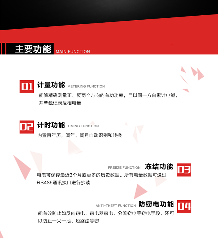 主要功能
1. 雙向計量功能
能夠精確測量正、反兩個方向的有功功率，且以同一方向累計電能，并單獨記錄反相電量。
2. 計時功能
內(nèi)置百年歷，閏年、閏月自動識別和轉(zhuǎn)換。
3. 凍結(jié)功能 
電表可保存最近3個月或更多的歷史數(shù)據(jù)。所有電量數(shù)據(jù)可通過RS485通訊接口進行抄讀。
4. 防竊電功能
能有效防止如反向竊電、竊電器竊電、分流竊電等竊電手段，還可以防止一火一地、短路法等竊電。
5. 零線計量*（可選） 
火線零線分別采樣，分別計量；當(dāng)功率相差10%，自動切換，有效防止竊電行為。 
6. 通訊功能
具有一路調(diào)制型紅外通訊接口、一路完全隔離的RS485通訊接口和載波模塊通信信道，方便現(xiàn)場維護和遠程數(shù)據(jù)采集。通訊規(guī)約遵循DL/T 645 《多功能電能表通訊規(guī)約》，并可根據(jù)用戶要求定制通訊規(guī)約。
7. 負荷開關(guān)*（可選）
負荷開關(guān)可采用內(nèi)置或外置方式，當(dāng)采用內(nèi)置負荷開關(guān)時電能表最大電流不宜超過60A。 
8. 遠程控制功能（可選）
可根據(jù)用戶要求，對具有RS485通訊或載波通信功能的電表，內(nèi)置繼電器可直接切斷用戶的用電負荷，實現(xiàn)遠程控制功能。