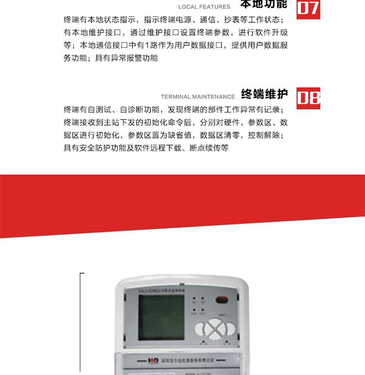 41、顯示功能
a） 具備LED背光的增強型LCD液晶顯示（寬溫度范圍）。
b） 能顯示所要求的各種內存數據和信息，顯示方式可編程自動循環顯示，也可通過按鍵手動顯示。
c） 測量值顯示位數8位（電能量顯示含2-4位小數，最大需量顯示含3-4位小數），計量單位：kW(kvar),kWh(kvarh)。
d） 能操作顯示抄表信息、通信信息、故障信息、報警信息等識別符號和數值。有漢字提示功能。
42、其它功能 
a） 軟件遠程下載：終端軟件可通過遠程通信信道實現在線軟件下載。
b） 斷點續傳：終端進行遠程軟件下載時，終端軟件具有斷點續傳能力。
c） 終端版本信息：終端能通過本地顯示或遠程召測查詢終端版本信息。
d） 通信流量統計：終端能統計與主站的通信流量。