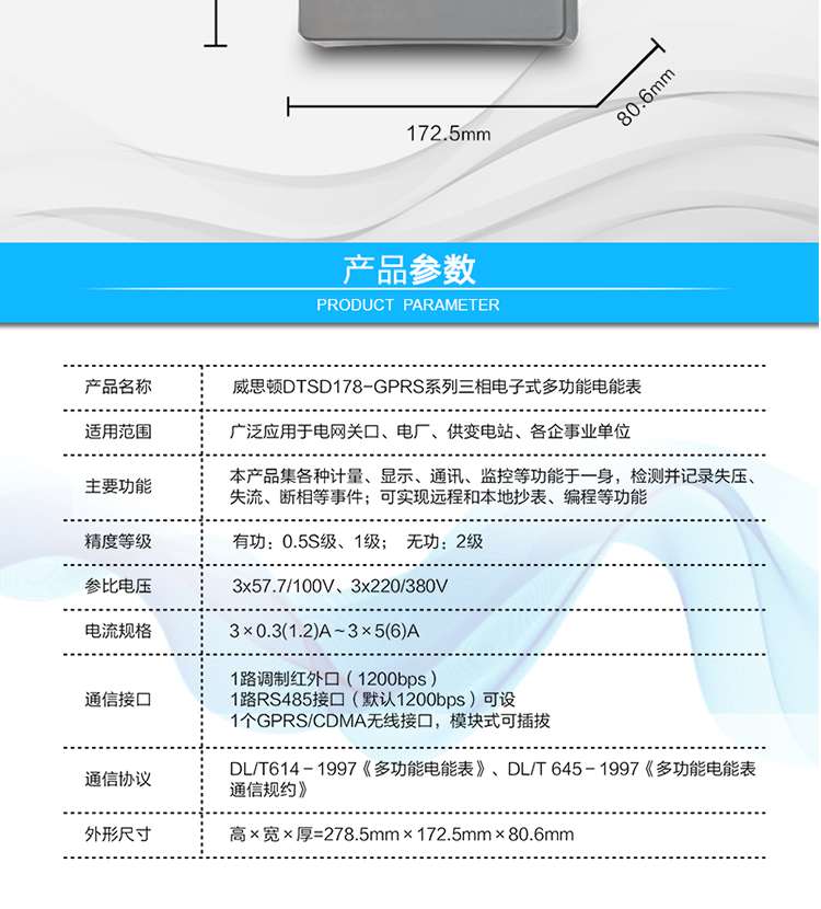型號規格
型號	類別	精度等級	參比電壓	參比電流
		有功	無功		
DSSD178
（GPRS/CDMA型）	三相三線	0.5S
1.0	2	3×100V	3×0.3(1.2)A～3×5(6)A